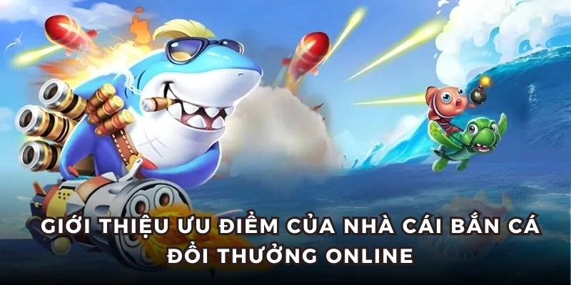 Giới thiệu ưu điểm của nhà cái Bắn Cá Đổi Thưởng online