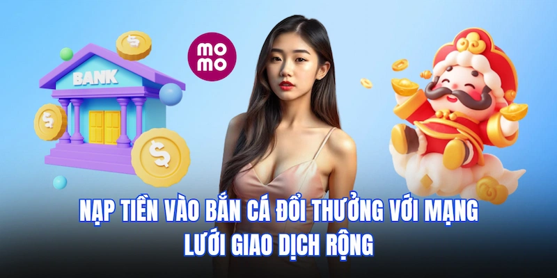 Nạp tiền vào Bắn Cá Đổi Thưởng với mạng lưới giao dịch rộng